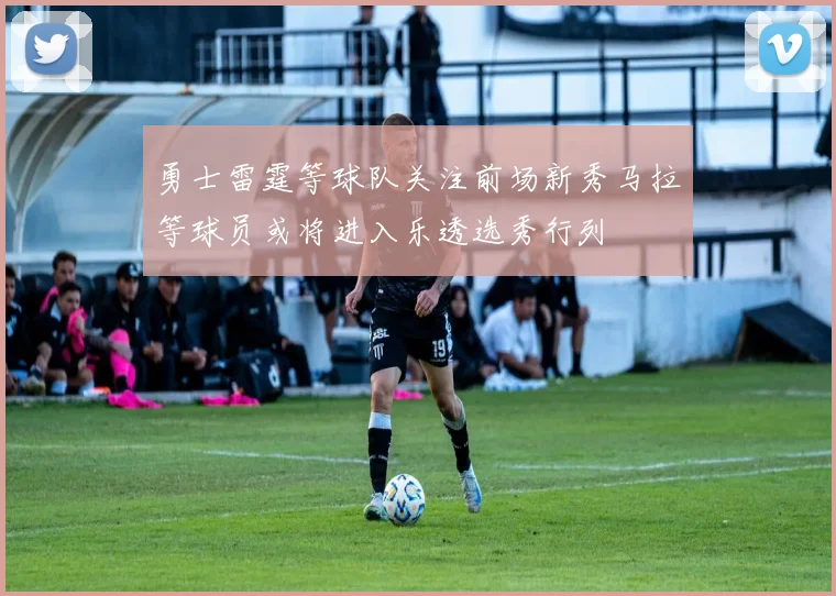 勇士雷霆等球队关注前场新秀马拉等球员或将进入乐透选秀行列