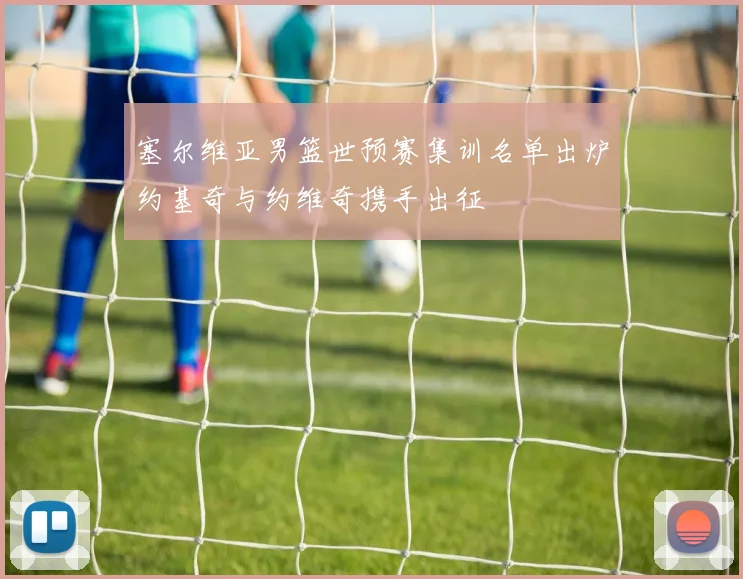 塞尔维亚男篮世预赛集训名单出炉约基奇与约维奇携手出征