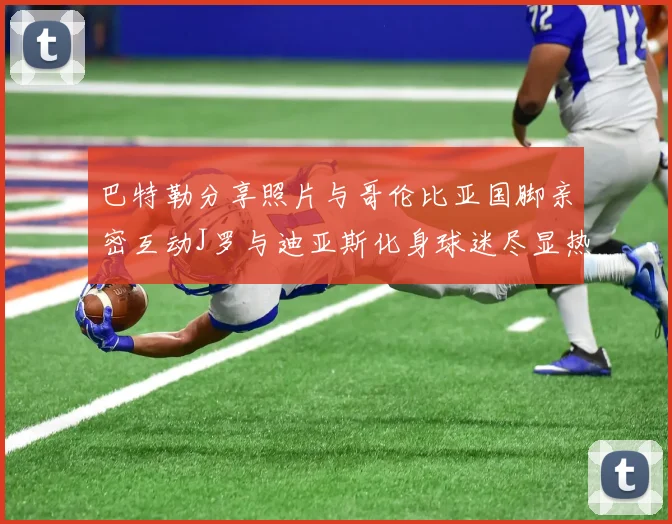 巴特勒分享照片与哥伦比亚国脚亲密互动J罗与迪亚斯化身球迷尽显热情