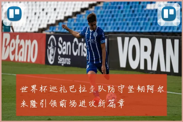 世界杯巡礼巴拉圭队防守坚韧阿尔米隆引领前场进攻新篇章