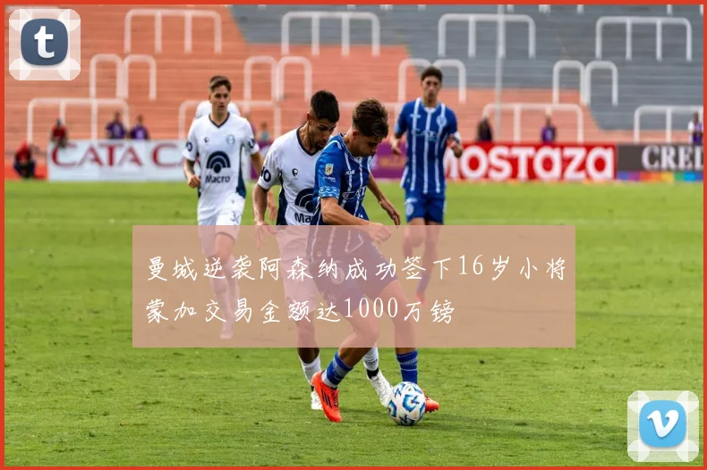 曼城逆袭阿森纳成功签下16岁小将蒙加交易金额达1000万镑