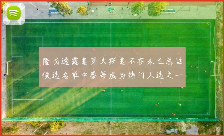 隆戈透露基罗夫斯基不在米兰总监候选名单中泰蒂成为热门人选之一