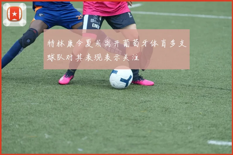 特林康今夏或离开葡萄牙体育多支球队对其表现表示关注