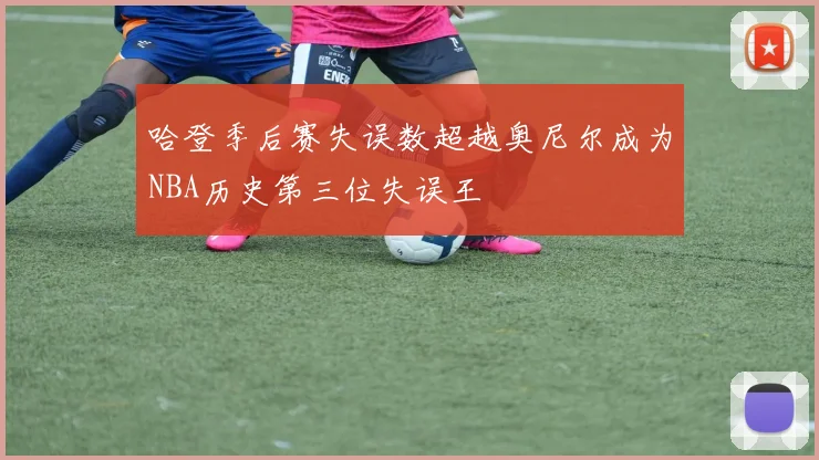 哈登季后赛失误数超越奥尼尔成为NBA历史第三位失误王