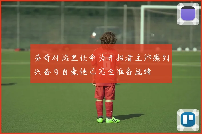 芬奇对诺里任命为开拓者主帅感到兴奋与自豪他已完全准备就绪