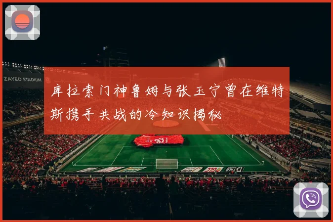 库拉索门神鲁姆与张玉宁曾在维特斯携手共战的冷知识揭秘