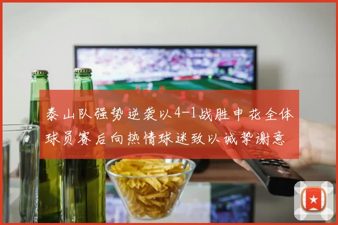 泰山队强势逆袭以4-1战胜申花全体球员赛后向热情球迷致以诚挚谢意