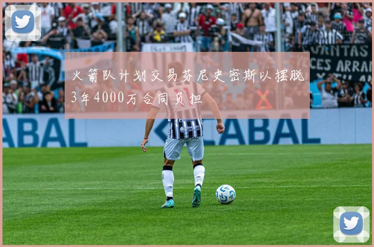火箭队计划交易芬尼史密斯以摆脱3年4000万合同负担