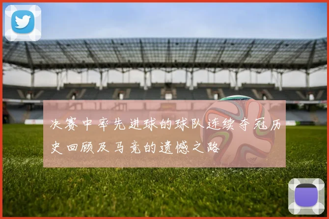 决赛中率先进球的球队连续夺冠历史回顾及马竞的遗憾之路