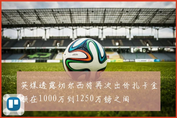 英媒透露切尔西将再次出价扎卡金额在1000万到1250万镑之间