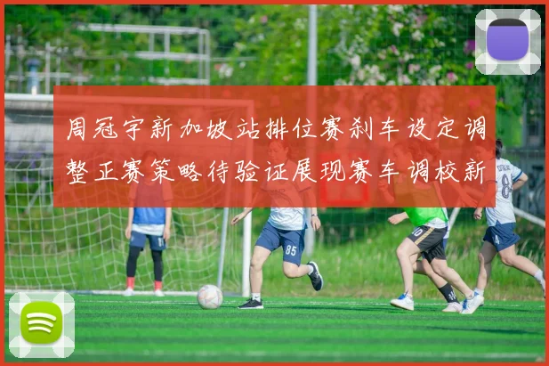 周冠宇新加坡站排位赛刹车设定调整正赛策略待验证展现赛车调校新思路