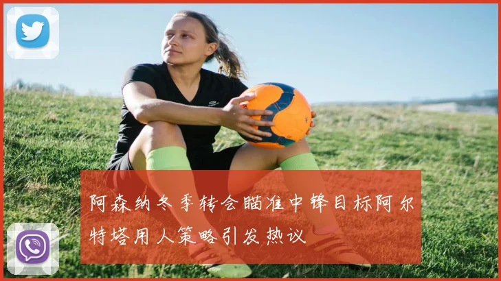 阿森纳冬季转会瞄准中锋目标阿尔特塔用人策略引发热议