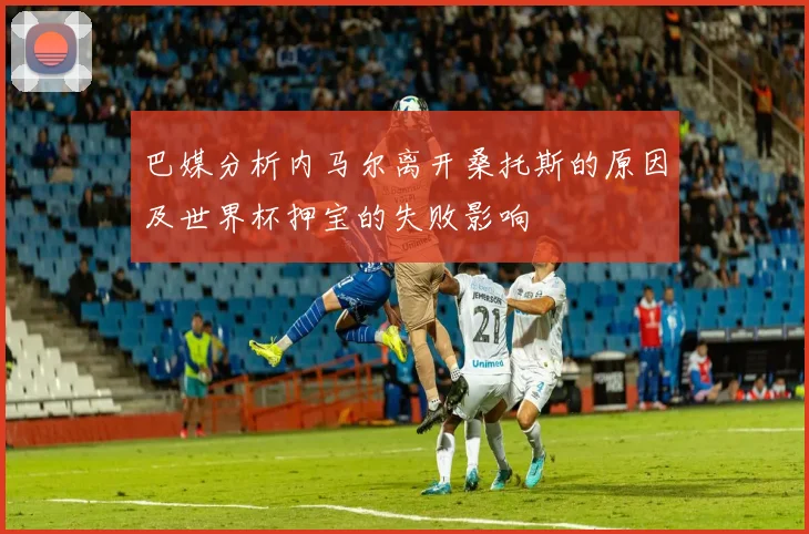 巴媒分析内马尔离开桑托斯的原因及世界杯押宝的失败影响