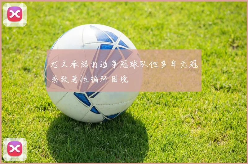 尤文承诺打造争冠球队但多年无冠或致恶性循环困境