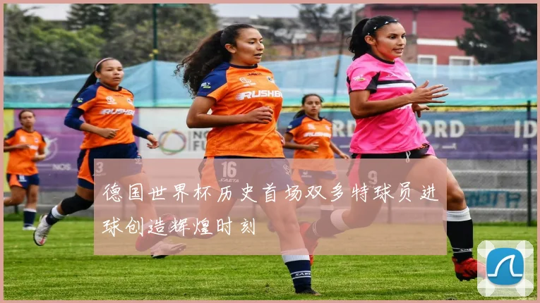 德国世界杯历史首场双多特球员进球创造辉煌时刻