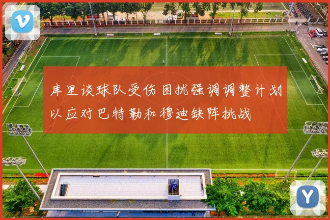 库里谈球队受伤困扰强调调整计划以应对巴特勒和穆迪缺阵挑战