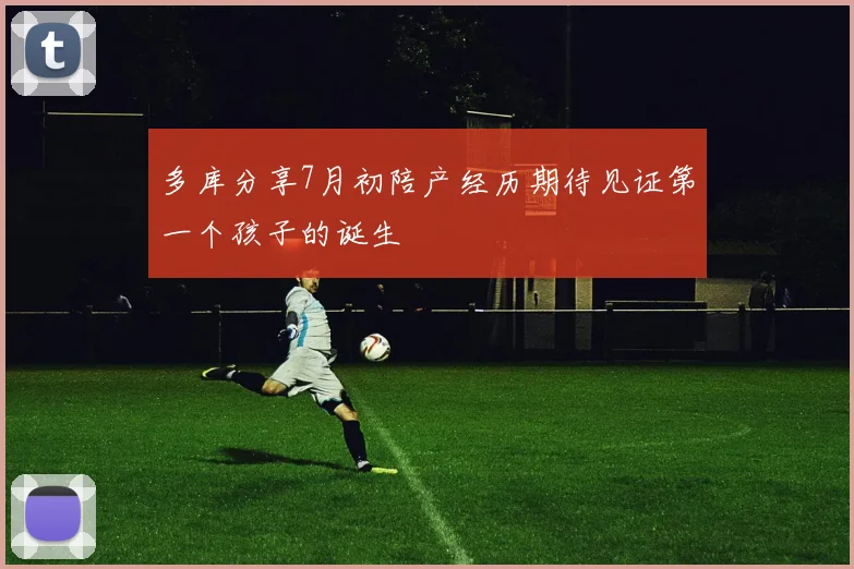 多库分享7月初陪产经历期待见证第一个孩子的诞生