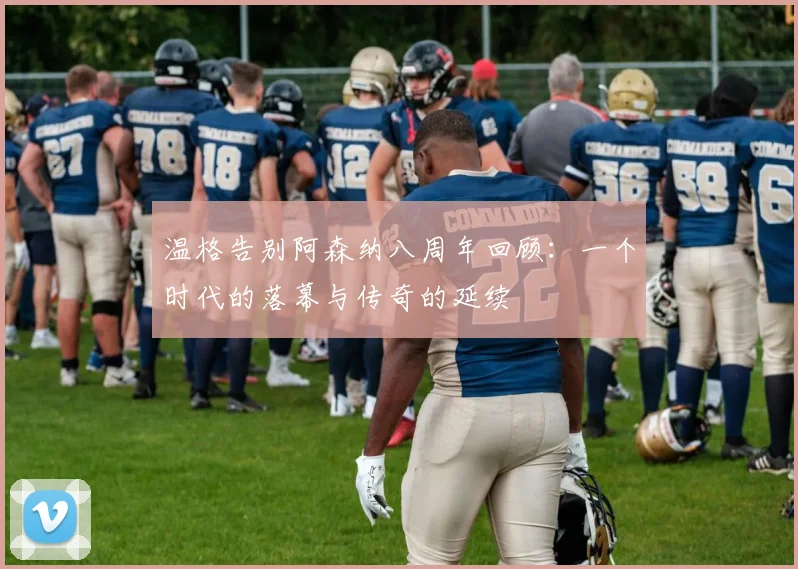 温格告别阿森纳八周年回顾：一个时代的落幕与传奇的延续