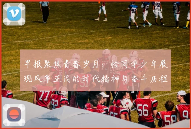 早报聚焦青春岁月，恰同学少年展现风华正茂的时代精神与奋斗历程