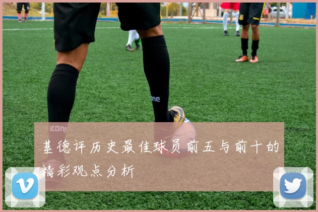 基德评历史最佳球员前五与前十的精彩观点分析