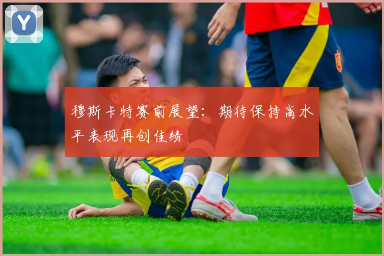 穆斯卡特赛前展望：期待保持高水平表现再创佳绩