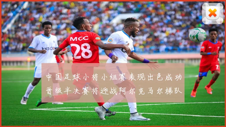 中国足球小将小组赛表现出色成功晋级半决赛将迎战阿尔克马尔梯队