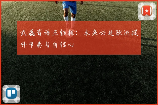 武磊寄语王钰栋：未来必赴欧洲提升节奏与自信心