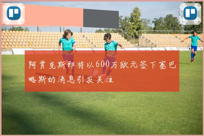 阿贾克斯即将以600万欧元签下塞巴略斯的消息引发关注