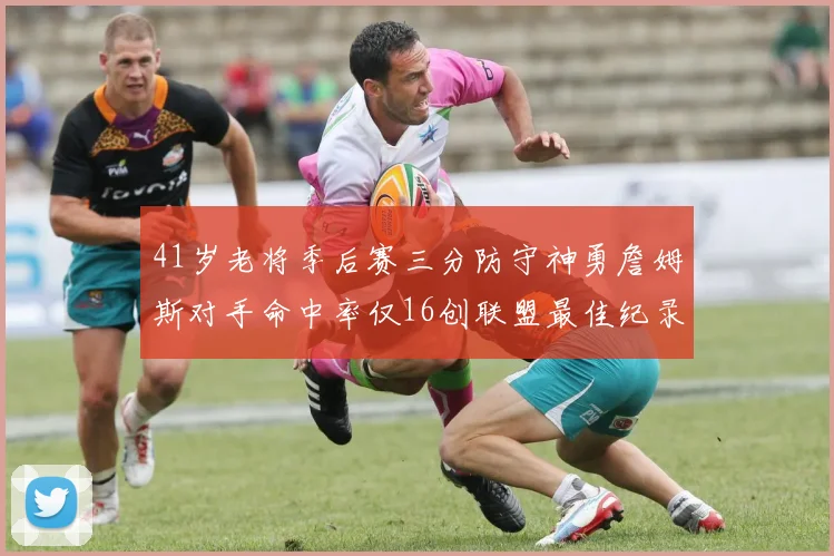 41岁老将季后赛三分防守神勇詹姆斯对手命中率仅16创联盟最佳纪录