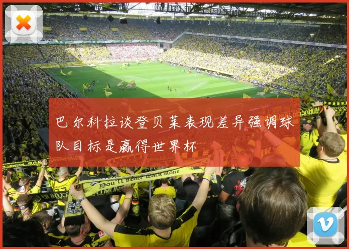 巴尔科拉谈登贝莱表现差异强调球队目标是赢得世界杯