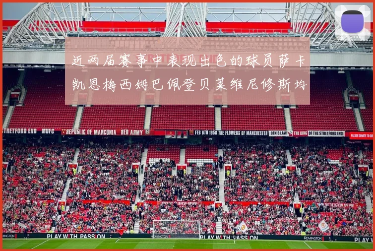 近两届赛事中表现出色的球员萨卡凯恩梅西姆巴佩登贝莱维尼修斯均有三球三助攻