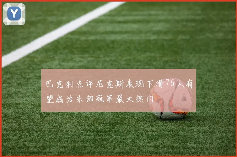 巴克利点评尼克斯表现下滑76人有望成为东部冠军最大热门